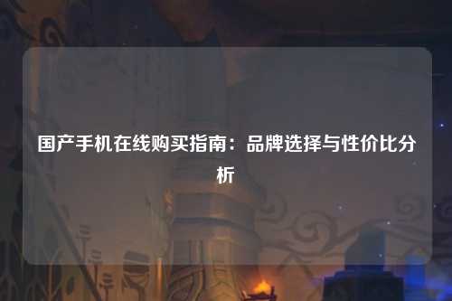 国产手机在线购买指南：品牌选择与性价比分析