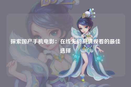 探索国产手机电影：在线无码高清观看的最佳选择
