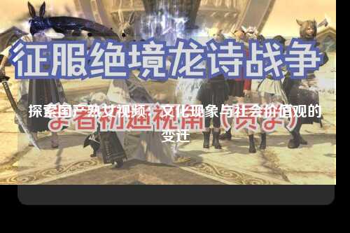 探索国产熟女视频：文化现象与社会价值观的变迁