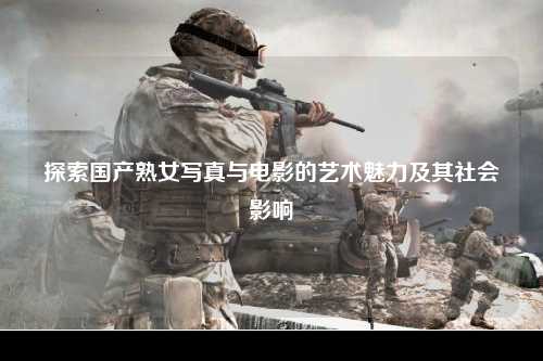 探索国产熟女写真与电影的艺术魅力及其社会影响