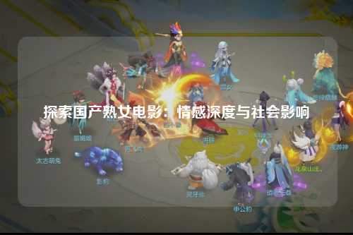 探索国产熟女电影：情感深度与社会影响