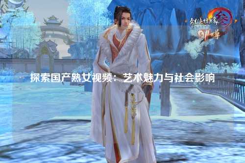 探索国产熟女视频：艺术魅力与社会影响