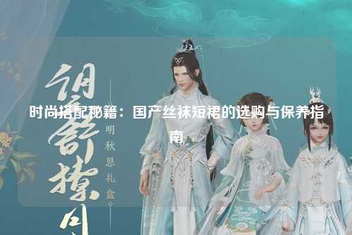 时尚搭配秘籍：国产丝袜短裙的选购与保养指南