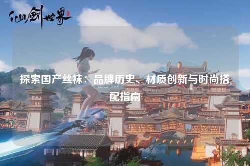 探索国产丝袜：品牌历史、材质创新与时尚搭配指南
