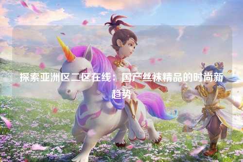 探索亚洲区二区在线：国产丝袜精品的时尚新趋势