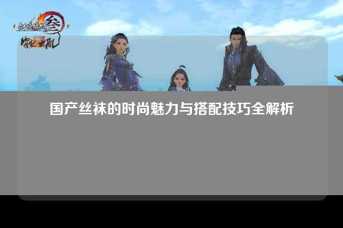 国产丝袜的时尚魅力与搭配技巧全解析