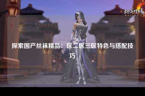 探索国产丝袜精品：区二区三区特色与搭配技巧