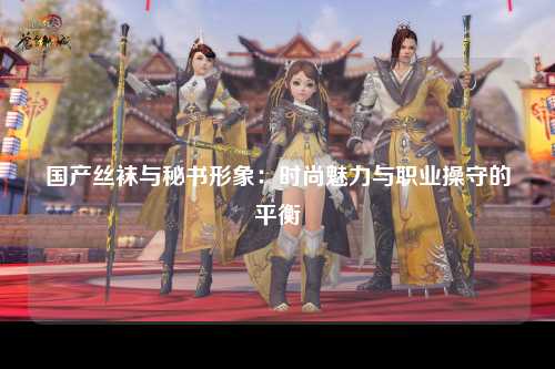 国产丝袜与秘书形象：时尚魅力与职业操守的平衡