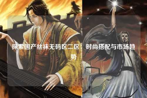 探索国产丝袜无码区二区：时尚搭配与市场趋势