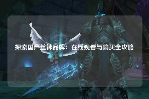 探索国产丝袜品牌：在线观看与购买全攻略
