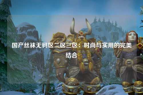 国产丝袜无码区二区三区：时尚与实用的完美结合