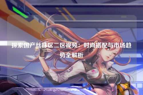 探索国产丝袜区二区视频：时尚搭配与市场趋势全解析