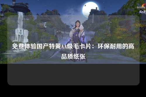 免费体验国产特黄AA级毛卡片：环保耐用的高品质纸张