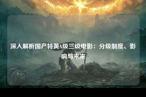 深入解析国产特黄A级三级电影：分级制度、影响与未来
