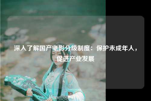 深入了解国产电影分级制度：保护未成年人，促进产业发展