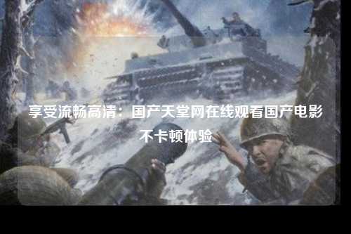 享受流畅高清：国产天堂网在线观看国产电影不卡顿体验
