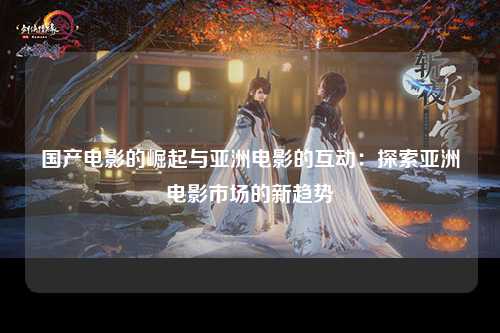 国产电影的崛起与亚洲电影的互动：探索亚洲电影市场的新趋势