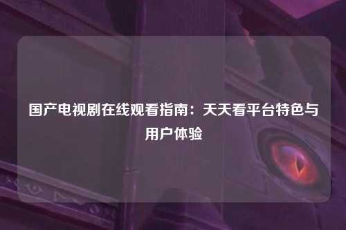 国产电视剧在线观看指南：天天看平台特色与用户体验