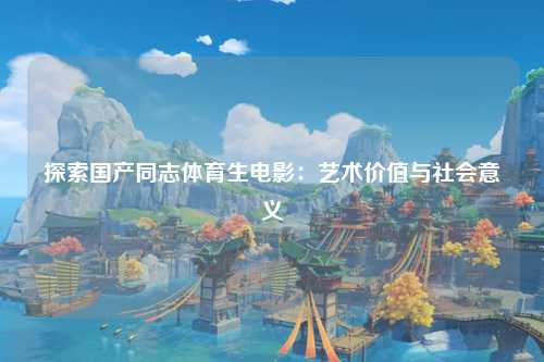 探索国产同志体育生电影：艺术价值与社会意义