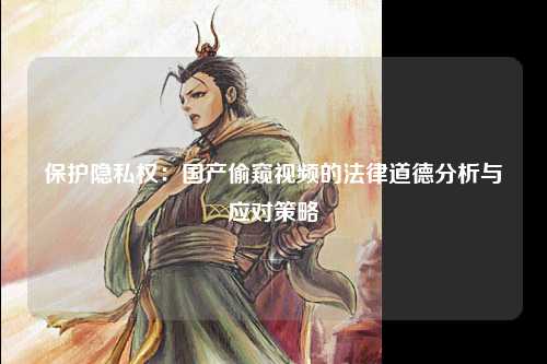 保护隐私权：国产偷窥视频的法律道德分析与应对策略