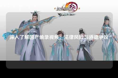 深入了解国产偷录视频：法律风险与道德争议