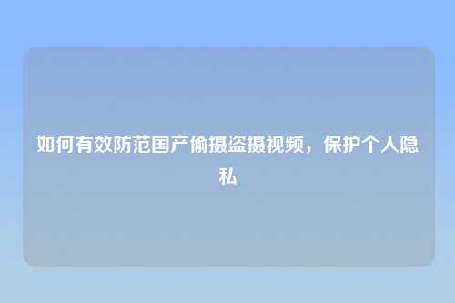 如何有效防范国产偷摄盗摄视频，保护个人隐私