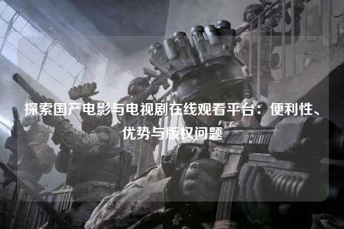 探索国产电影与电视剧在线观看平台：便利性、优势与版权问题