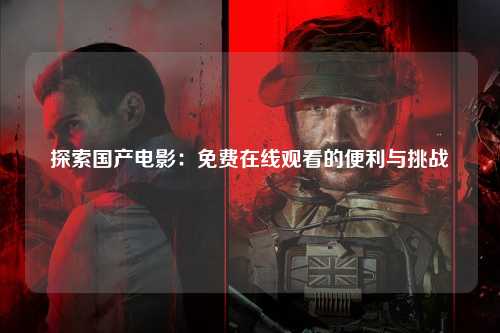 探索国产电影：免费在线观看的便利与挑战