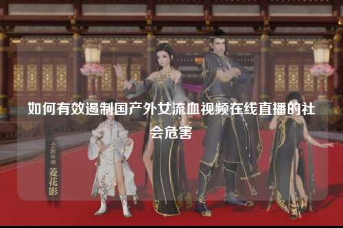 如何有效遏制国产外女流血视频在线直播的社会危害