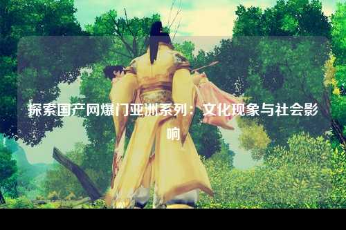 探索国产网爆门亚洲系列：文化现象与社会影响